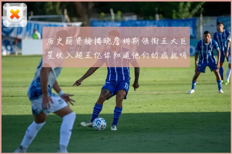 历史薪资榜揭晓詹姆斯领衔五大巨星收入超五亿你知道他们的成就吗