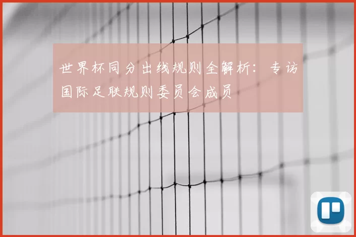 世界杯同分出线规则全解析：专访国际足联规则委员会成员