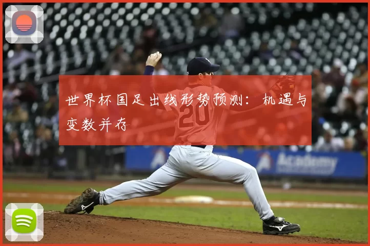 世界杯国足出线形势预测：机遇与变数并存
