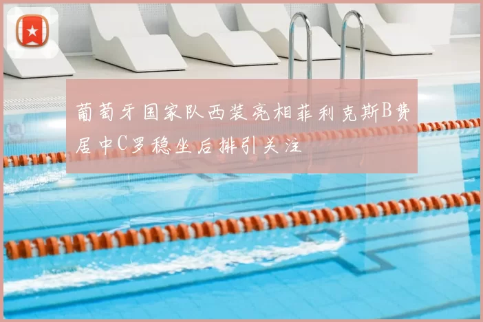 葡萄牙国家队西装亮相菲利克斯B费居中C罗稳坐后排引关注