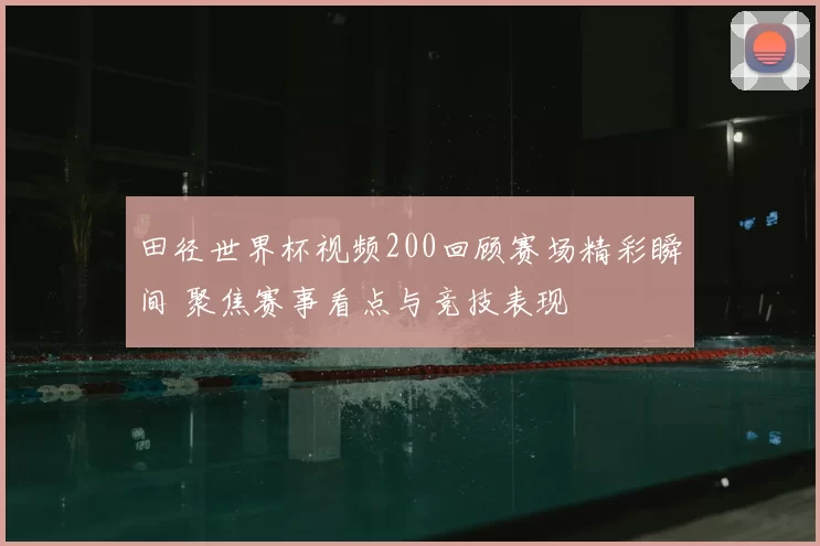 田径世界杯视频200回顾赛场精彩瞬间 聚焦赛事看点与竞技表现