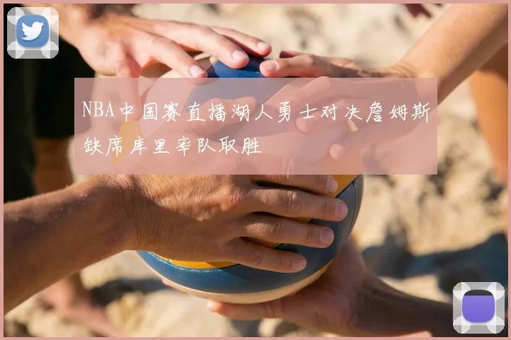 NBA中国赛直播湖人勇士对决詹姆斯缺席库里率队取胜