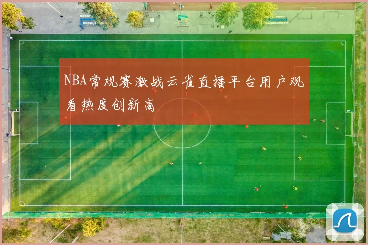 NBA常规赛激战云雀直播平台用户观看热度创新高