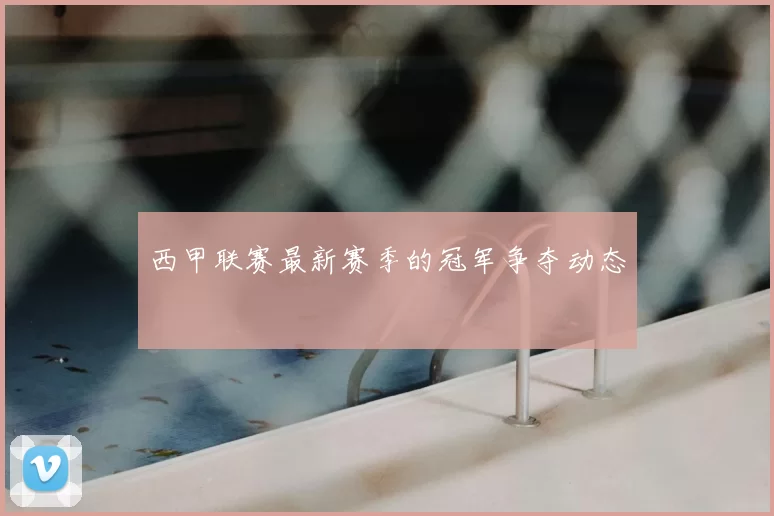 西甲联赛最新赛季的冠军争夺动态