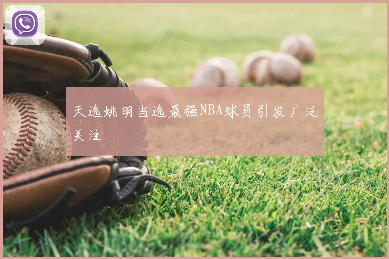 天选姚明当选最强NBA球员引发广泛关注