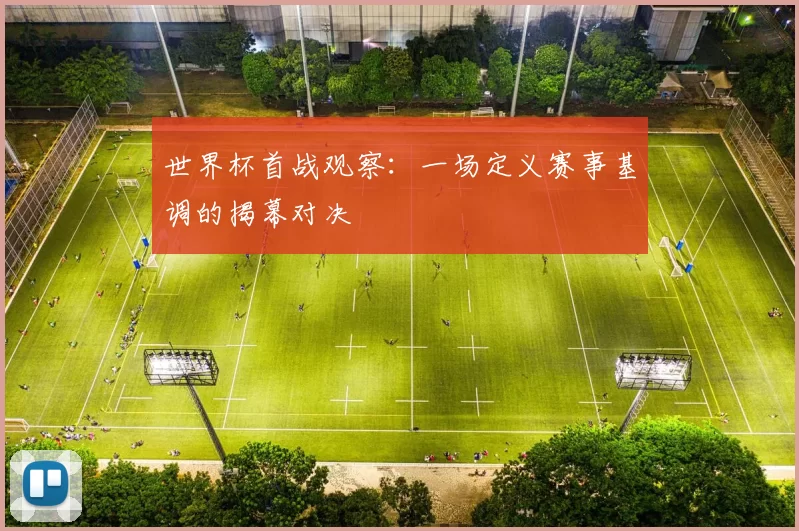 世界杯首战观察：一场定义赛事基调的揭幕对决