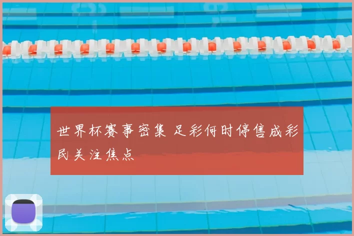 世界杯赛事密集 足彩何时停售成彩民关注焦点