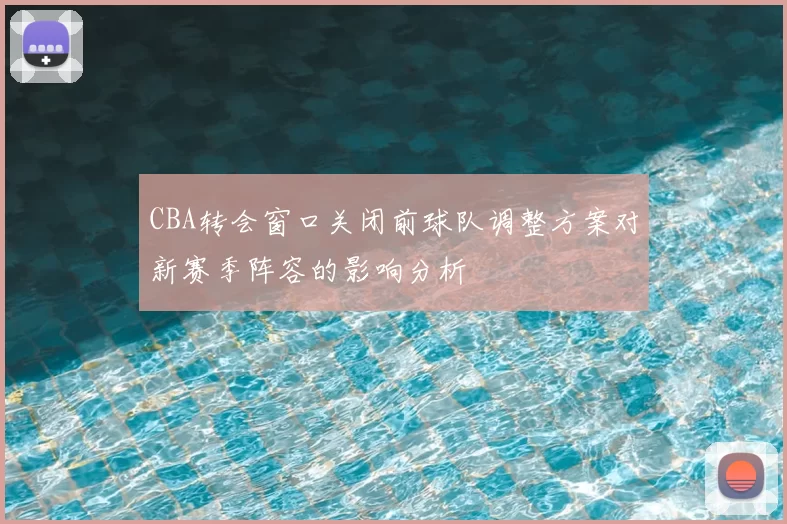 CBA转会窗口关闭前球队调整方案对新赛季阵容的影响分析