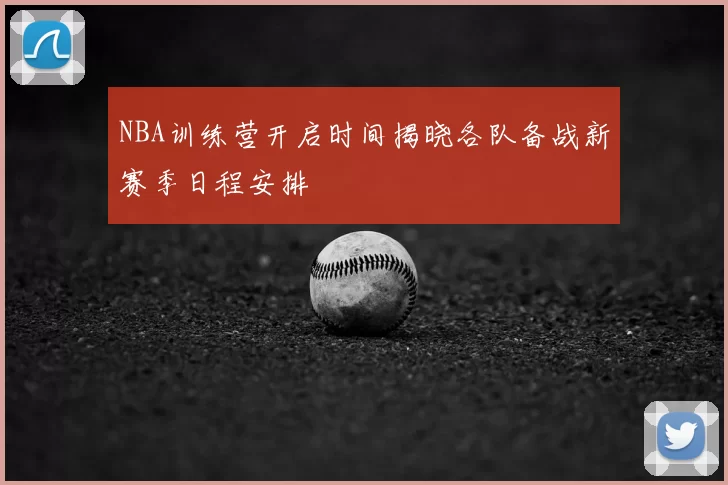 NBA训练营开启时间揭晓各队备战新赛季日程安排