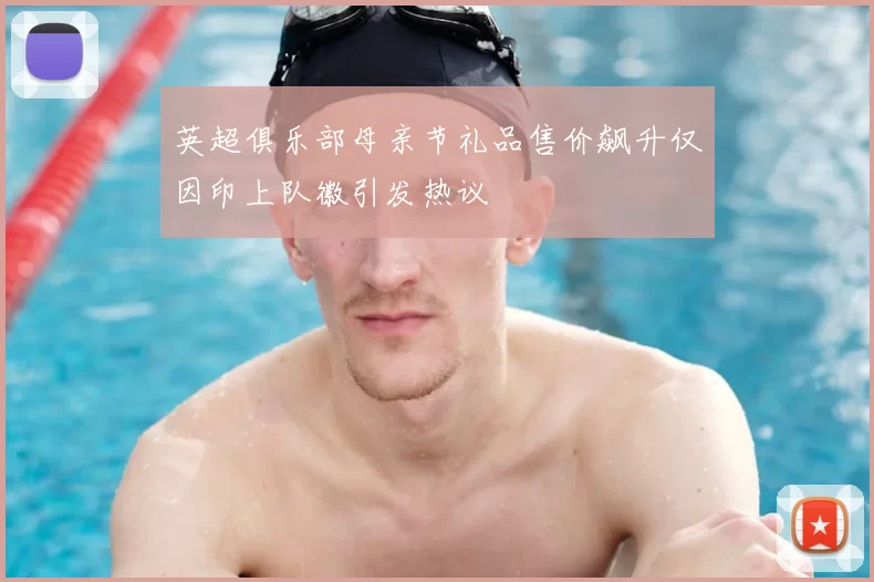 英超俱乐部母亲节礼品售价飙升仅因印上队徽引发热议