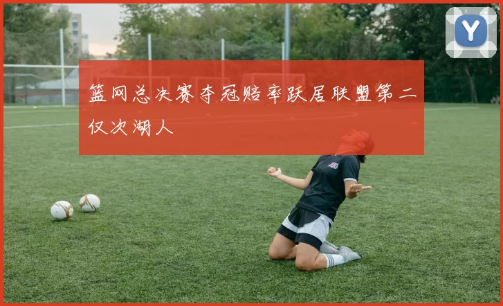 篮网总决赛夺冠赔率跃居联盟第二仅次湖人