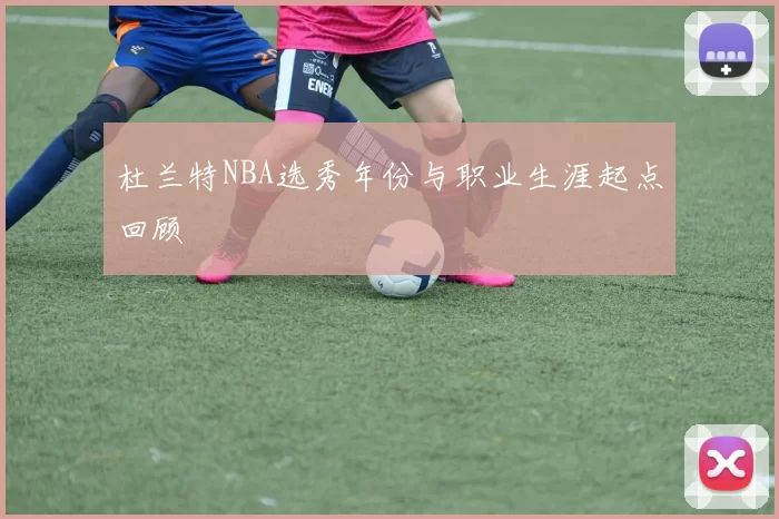 杜兰特NBA选秀年份与职业生涯起点回顾