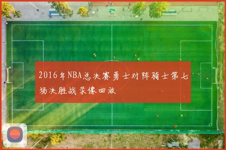 2016年NBA总决赛勇士对阵骑士第七场决胜战录像回放