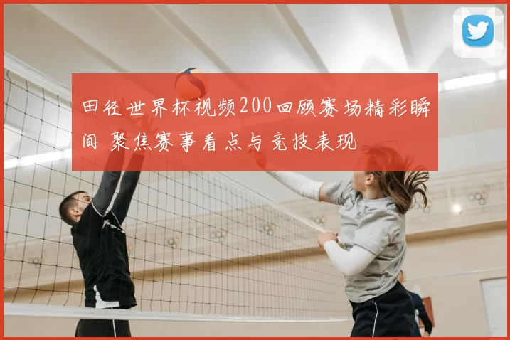 田径世界杯视频200回顾赛场精彩瞬间 聚焦赛事看点与竞技表现