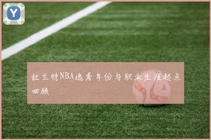 杜兰特NBA选秀年份与职业生涯起点回顾