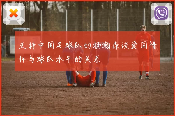 支持中国足球队的杨瀚森谈爱国情怀与球队水平的关系