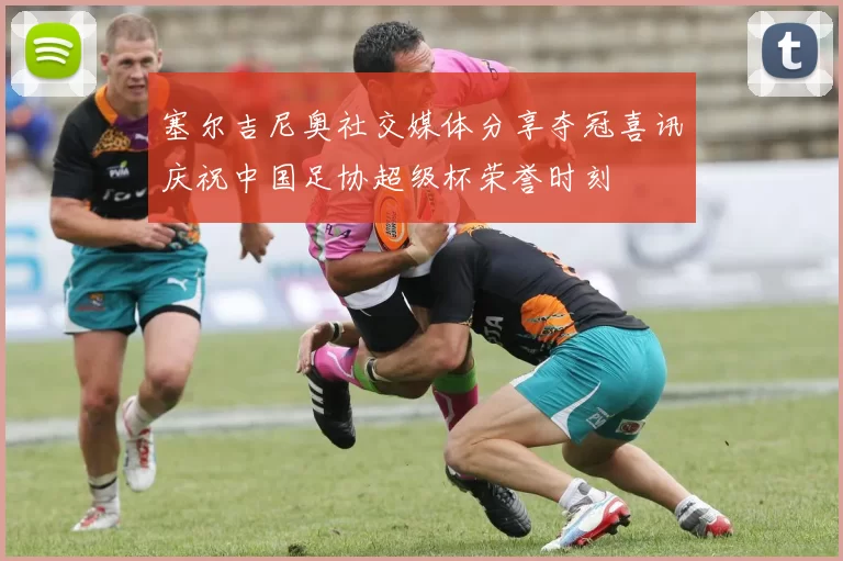 塞尔吉尼奥社交媒体分享夺冠喜讯庆祝中国足协超级杯荣誉时刻