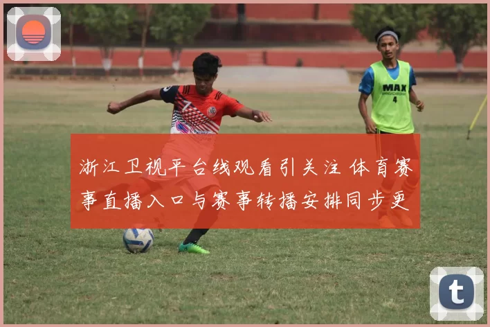 浙江卫视平台线观看引关注 体育赛事直播入口与赛事转播安排同步更新