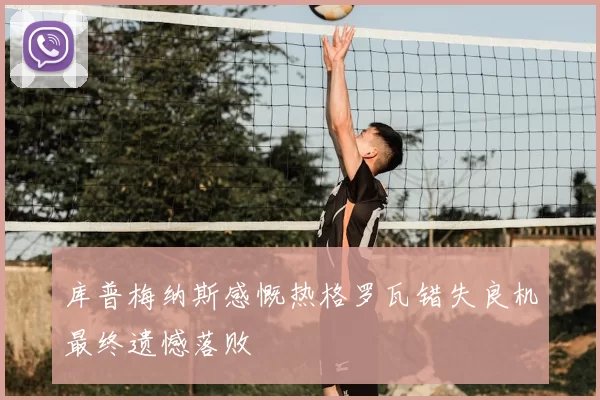 库普梅纳斯感慨热格罗瓦错失良机最终遗憾落败