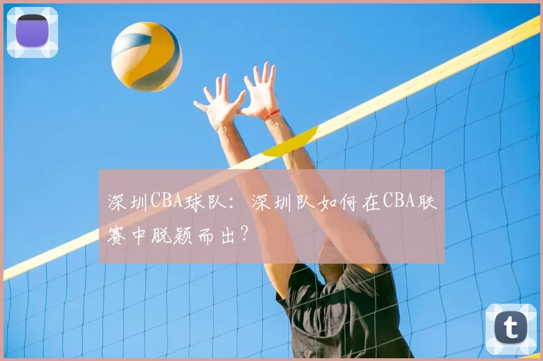 深圳CBA球队：深圳队如何在CBA联赛中脱颖而出？