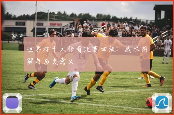 世界杯十大传奇比赛回放:战术拆解与历史意义