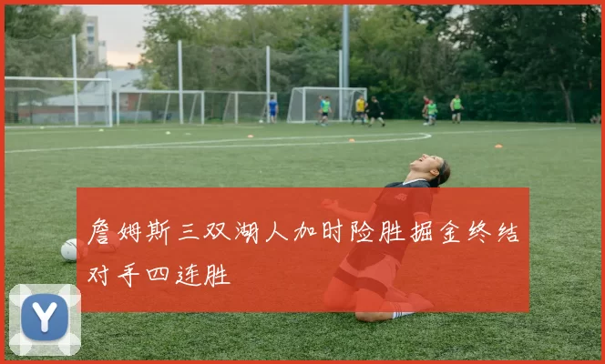 詹姆斯三双湖人加时险胜掘金终结对手四连胜