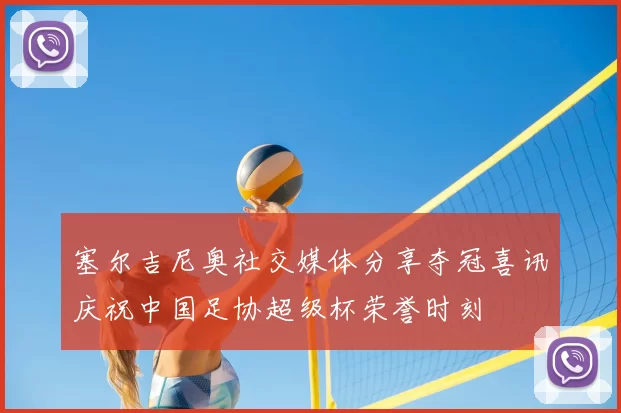 塞尔吉尼奥社交媒体分享夺冠喜讯庆祝中国足协超级杯荣誉时刻