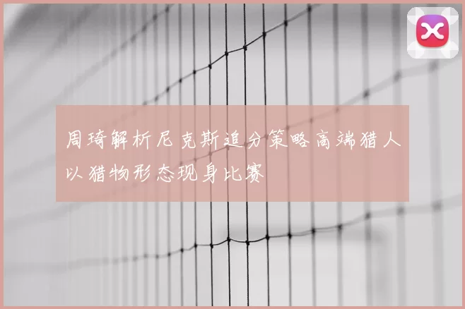 周琦解析尼克斯追分策略高端猎人以猎物形态现身比赛
