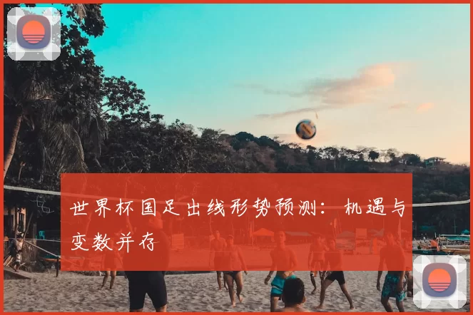 世界杯国足出线形势预测：机遇与变数并存