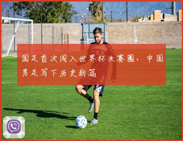 国足首次闯入世界杯决赛圈，中国男足写下历史新篇