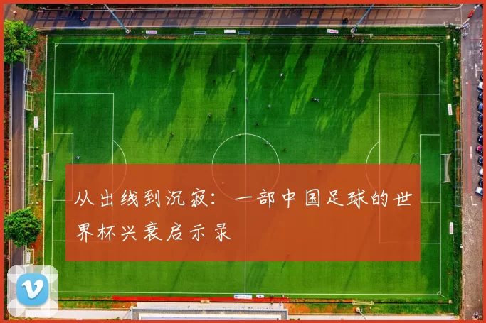 从出线到沉寂：一部中国足球的世界杯兴衰启示录