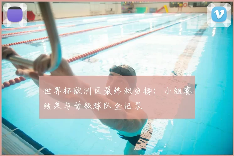 世界杯欧洲区最终积分榜：小组赛结果与晋级球队全记录