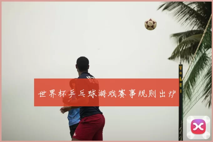 世界杯乒乓球游戏赛事规则出炉