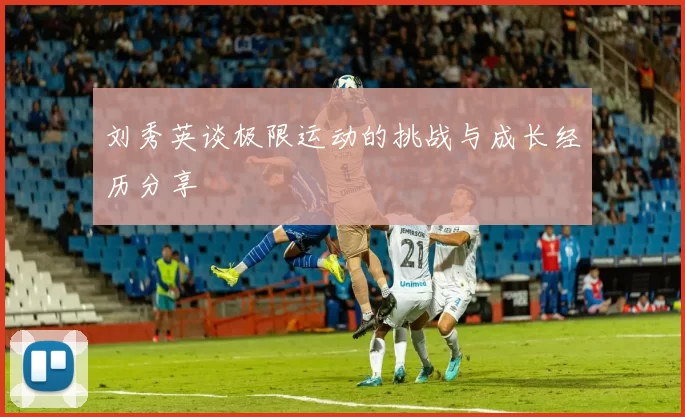 刘秀英谈极限运动的挑战与成长经历分享