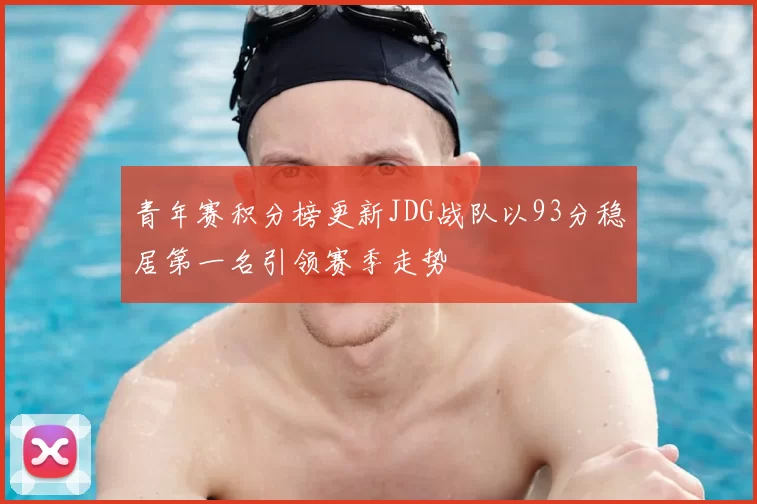 青年赛积分榜更新JDG战队以93分稳居第一名引领赛季走势