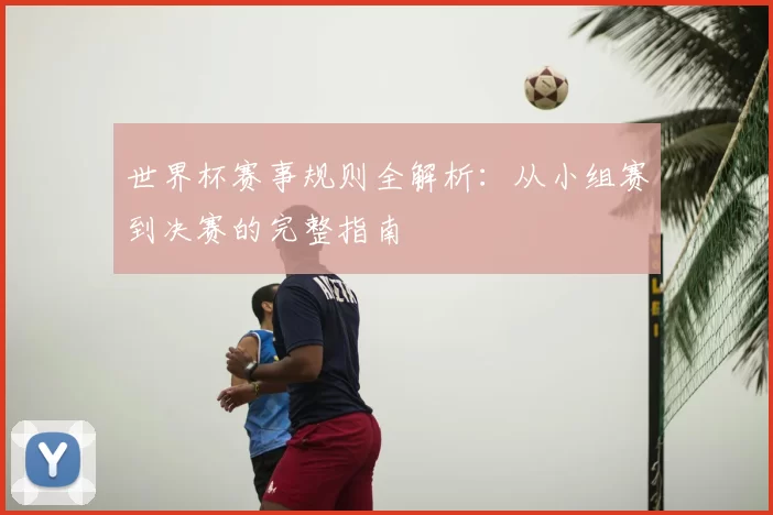 世界杯赛事规则全解析：从小组赛到决赛的完整指南