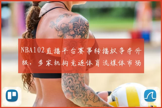NBA102直播平台赛事转播权争夺升级，多家机构竞逐体育流媒体市场