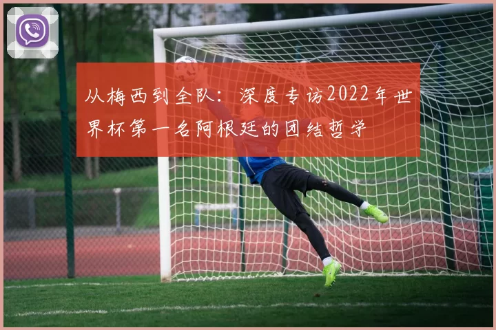 从梅西到全队：深度专访2022年世界杯第一名阿根廷的团结哲学