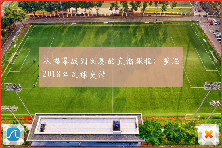 从揭幕战到决赛的直播旅程：重温2018年足球史诗