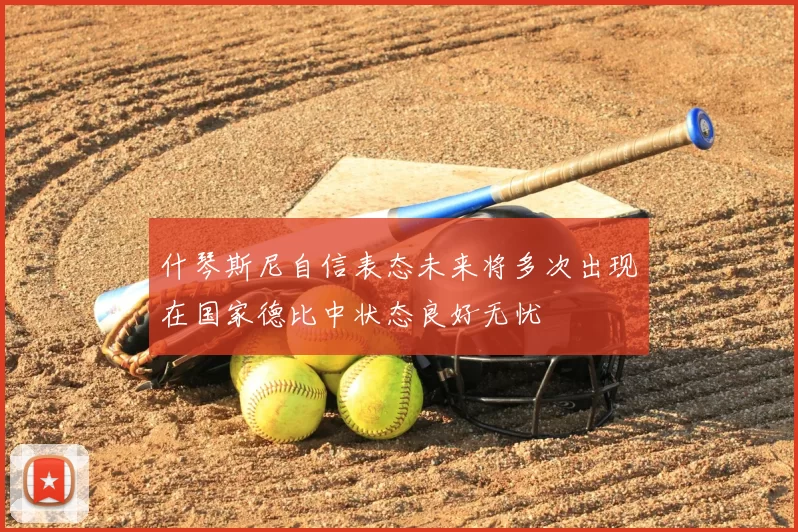 什琴斯尼自信表态未来将多次出现在国家德比中状态良好无忧