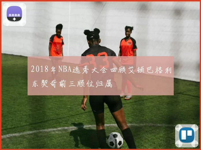 2018年NBA选秀大会回顾艾顿巴格利东契奇前三顺位归属