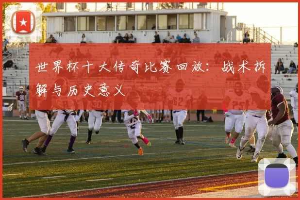 世界杯十大传奇比赛回放：战术拆解与历史意义