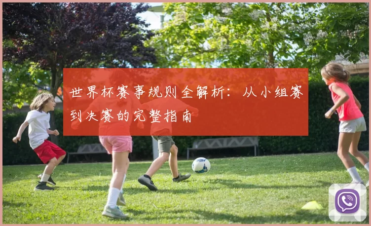 世界杯赛事规则全解析：从小组赛到决赛的完整指南