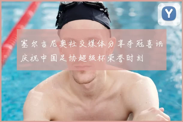 塞尔吉尼奥社交媒体分享夺冠喜讯庆祝中国足协超级杯荣誉时刻