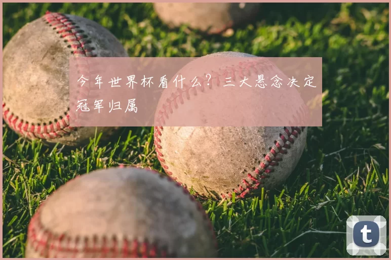 今年世界杯看什么？三大悬念决定冠军归属