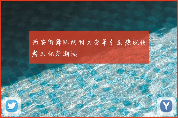 西安街舞队的耐力变革引发热议街舞文化新潮流