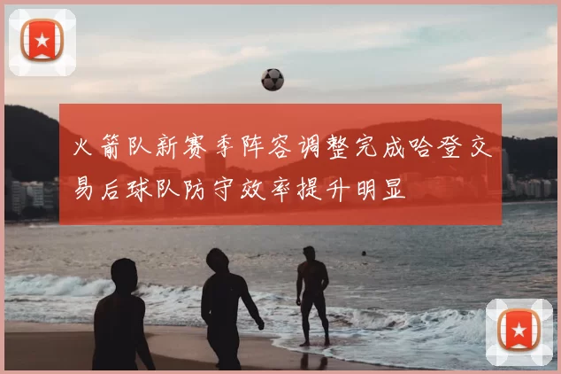 火箭队新赛季阵容调整完成哈登交易后球队防守效率提升明显