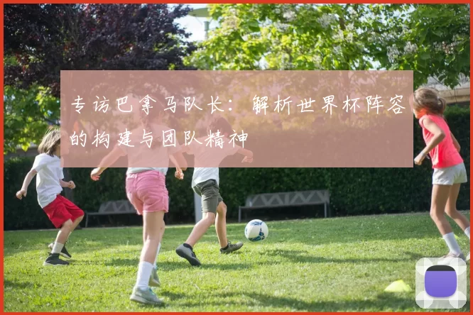 专访巴拿马队长：解析世界杯阵容的构建与团队精神