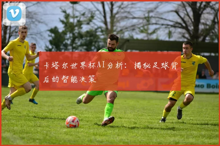 卡塔尔世界杯AI分析：揭秘足球背后的智能决策
