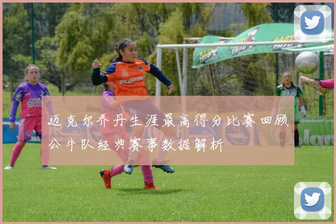 迈克尔乔丹生涯最高得分比赛回顾公牛队经典赛事数据解析